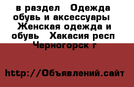  в раздел : Одежда, обувь и аксессуары » Женская одежда и обувь . Хакасия респ.,Черногорск г.